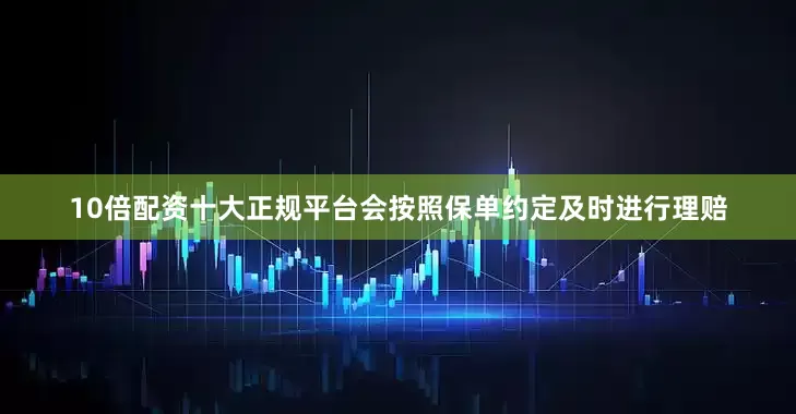 10倍配资十大正规平台会按照保单约定及时进行理赔
