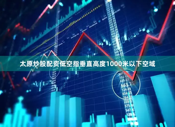 太原炒股配资低空指垂直高度1000米以下空域