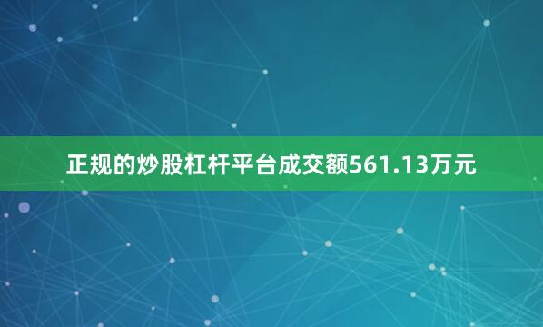 正规的炒股杠杆平台成交额561.13万元