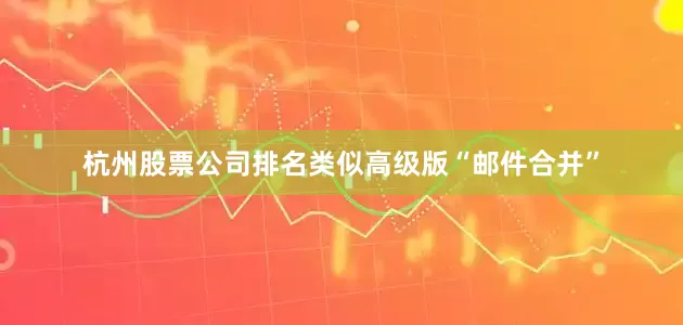 杭州股票公司排名类似高级版“邮件合并”