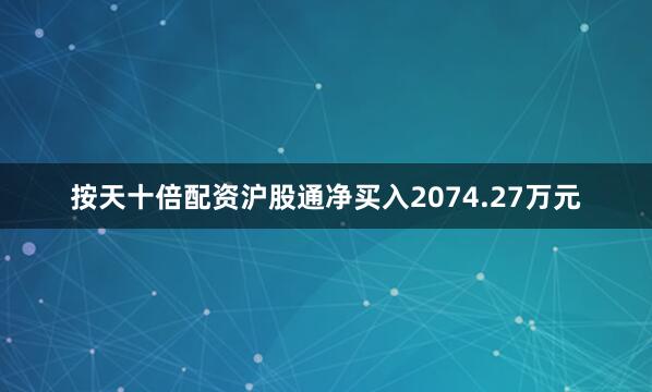 按天十倍配资沪股通净买入2074.27万元