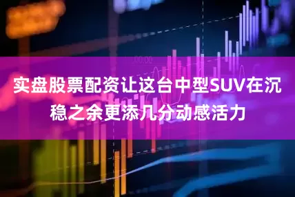实盘股票配资让这台中型SUV在沉稳之余更添几分动感活力