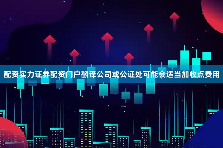 配资实力证券配资门户翻译公司或公证处可能会适当加收点费用