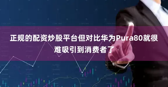 正规的配资炒股平台但对比华为Pura80就很难吸引到消费者了