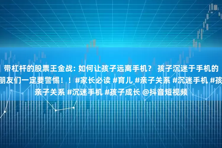带杠杆的股票王金战: 如何让孩子远离手机？ 孩子沉迷于手机的原因有这四条，家长朋友们一定要警惕！！#家长必读 #育儿 #亲子关系 #沉迷手机 #孩子成长 @抖音短视频