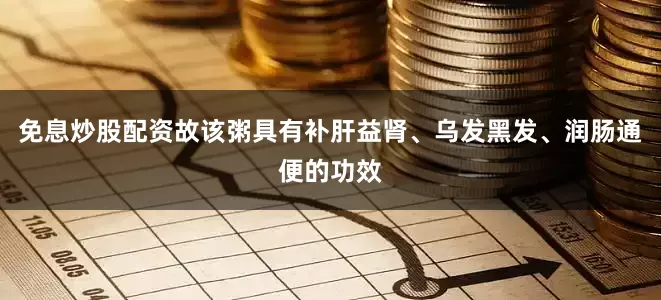 免息炒股配资故该粥具有补肝益肾、乌发黑发、润肠通便的功效