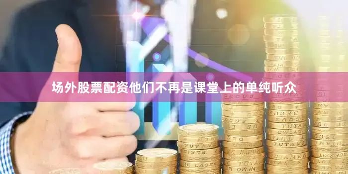 场外股票配资他们不再是课堂上的单纯听众